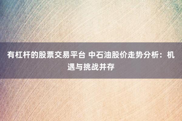 有杠杆的股票交易平台 中石油股价走势分析：机遇与挑战并存