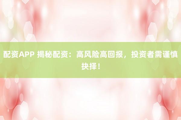 配资APP 揭秘配资：高风险高回报，投资者需谨慎抉择！