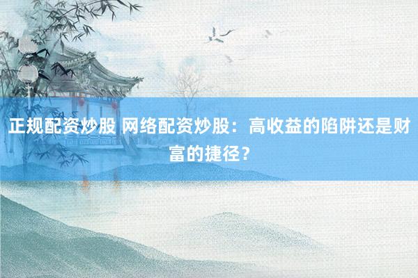 正规配资炒股 网络配资炒股：高收益的陷阱还是财富的捷径？