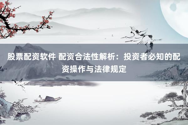 股票配资软件 配资合法性解析：投资者必知的配资操作与法律规定