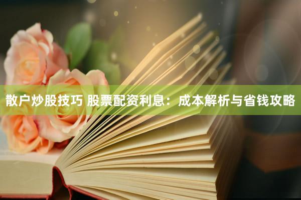 散户炒股技巧 股票配资利息：成本解析与省钱攻略