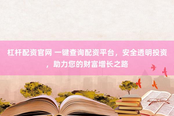杠杆配资官网 一键查询配资平台，安全透明投资，助力您的财富增长之路