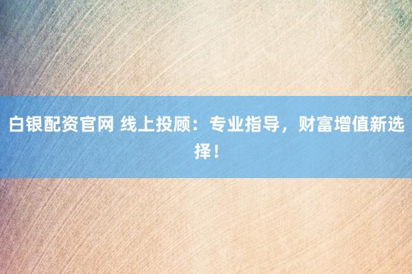 白银配资官网 线上投顾：专业指导，财富增值新选择！