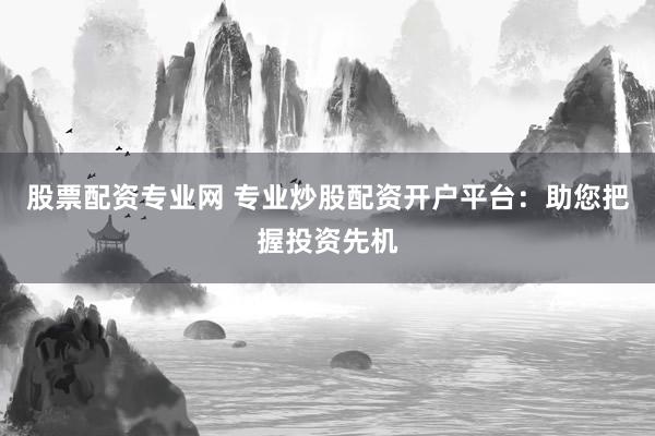 股票配资专业网 专业炒股配资开户平台：助您把握投资先机