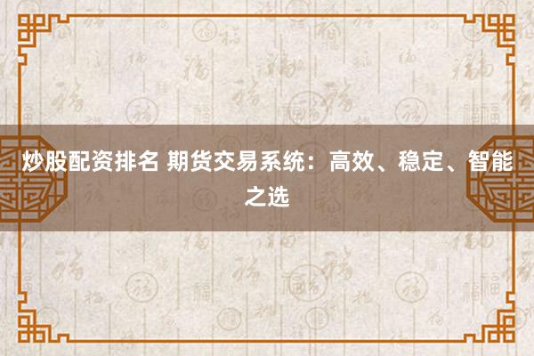 炒股配资排名 期货交易系统：高效、稳定、智能之选
