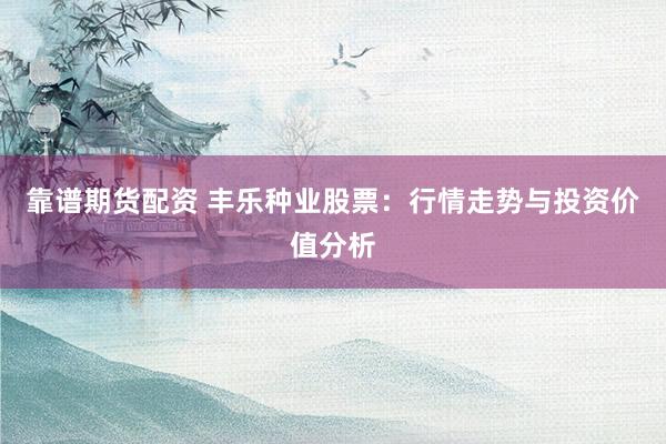靠谱期货配资 丰乐种业股票：行情走势与投资价值分析
