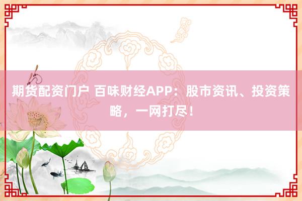 期货配资门户 百味财经APP：股市资讯、投资策略，一网打尽！