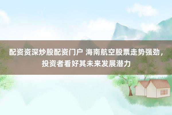 配资资深炒股配资门户 海南航空股票走势强劲，投资者看好其未来发展潜力