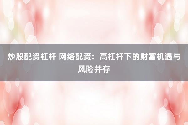 炒股配资杠杆 网络配资：高杠杆下的财富机遇与风险并存