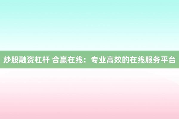 炒股融资杠杆 合赢在线：专业高效的在线服务平台