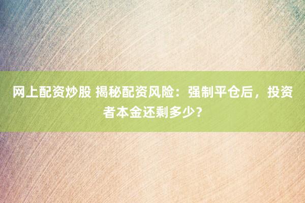 网上配资炒股 揭秘配资风险：强制平仓后，投资者本金还剩多少？
