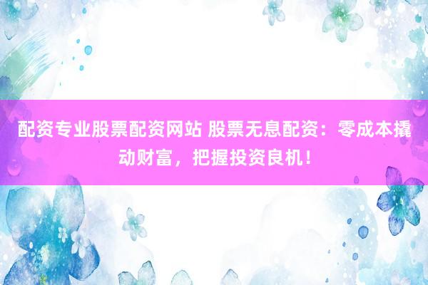 配资专业股票配资网站 股票无息配资：零成本撬动财富，把握投资良机！