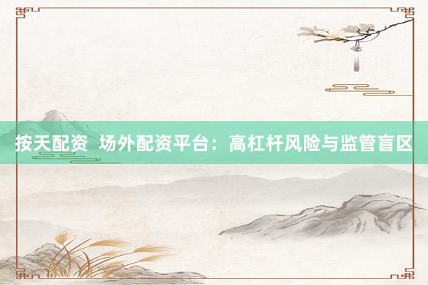 按天配资  场外配资平台：高杠杆风险与监管盲区