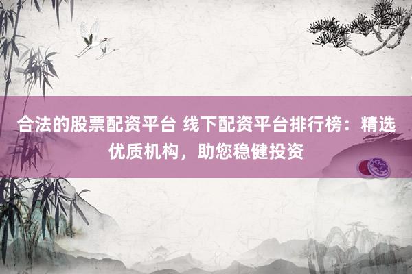 合法的股票配资平台 线下配资平台排行榜：精选优质机构，助您稳健投资