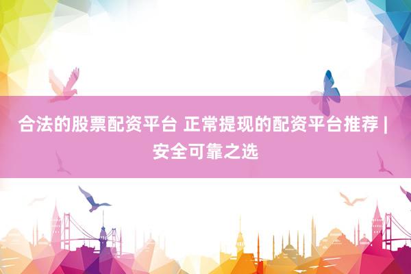 合法的股票配资平台 正常提现的配资平台推荐 | 安全可靠之选