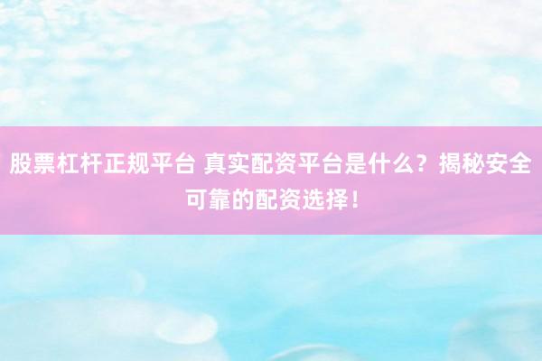 股票杠杆正规平台 真实配资平台是什么？揭秘安全可靠的配资选择！