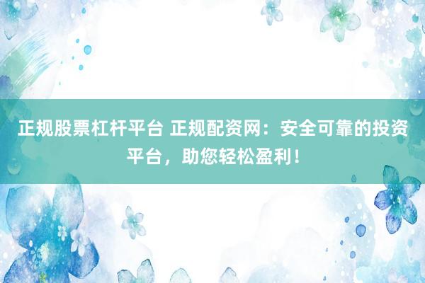 正规股票杠杆平台 正规配资网：安全可靠的投资平台，助您轻松盈利！