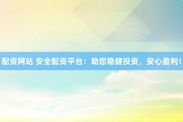 配资网站 安全配资平台：助您稳健投资，安心盈利！