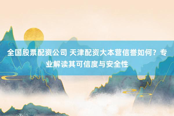 全国股票配资公司 天津配资大本营信誉如何？专业解读其可信度与安全性