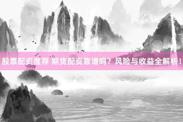 股票配资推荐 期货配资靠谱吗？风险与收益全解析！