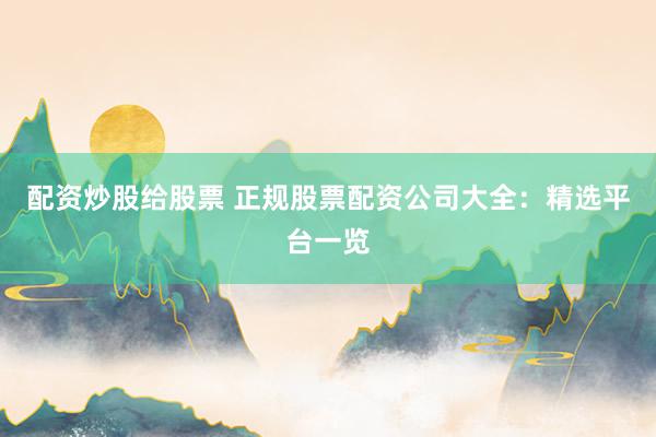 配资炒股给股票 正规股票配资公司大全：精选平台一览